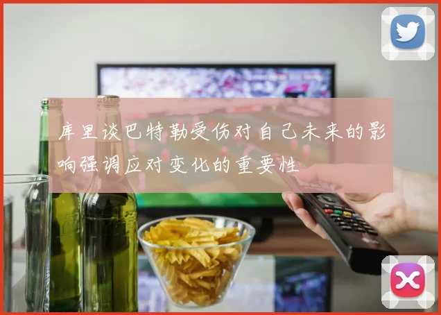 库里谈巴特勒受伤对自己未来的影响强调应对变化的重要性