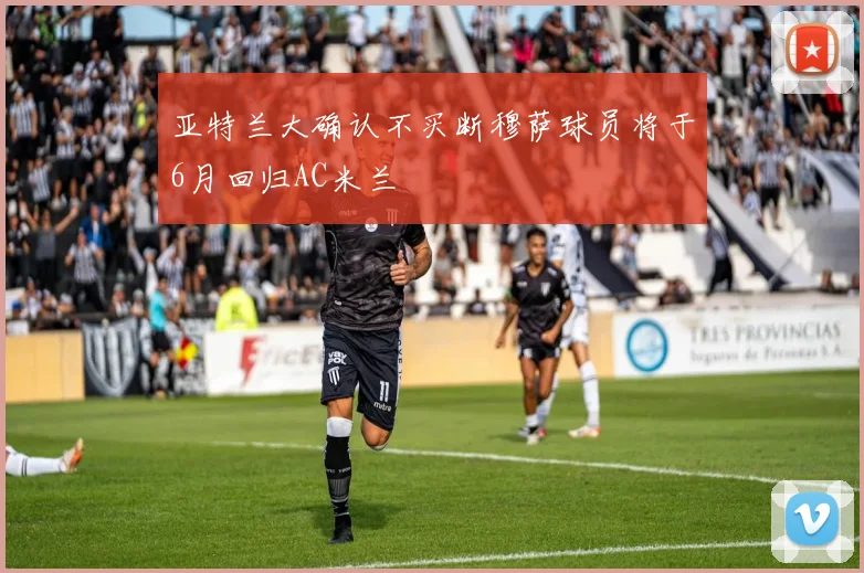 亚特兰大确认不买断穆萨球员将于6月回归AC米兰