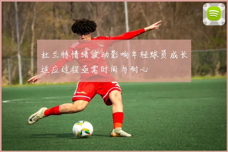 杜兰特情绪波动影响年轻球员成长适应过程亟需时间与耐心