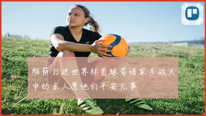 维萨打进世界杯首球寄语家乡战火中的亲人愿他们平安无事