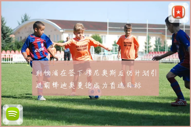 利物浦在签下穆尼奥斯后仍计划引进前锋迪奥曼德成为首选目标