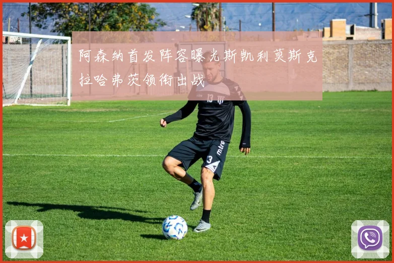 阿森纳首发阵容曝光斯凯利莫斯克拉哈弗茨领衔出战