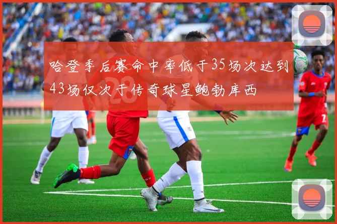 哈登季后赛命中率低于35场次达到43场仅次于传奇球星鲍勃库西