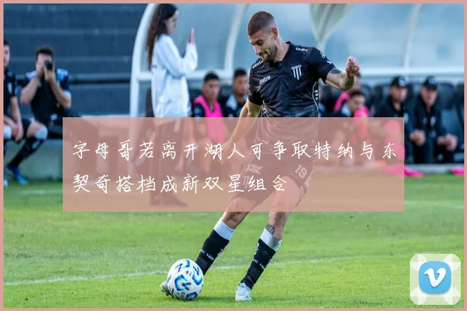 字母哥若离开湖人可争取特纳与东契奇搭档成新双星组合