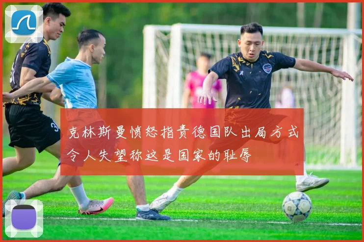 克林斯曼愤怒指责德国队出局方式令人失望称这是国家的耻辱