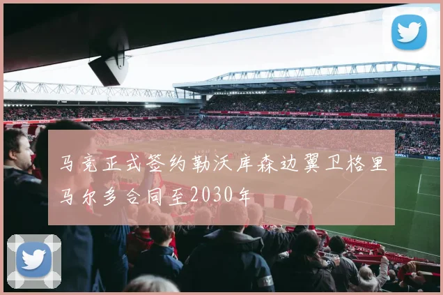 马竞正式签约勒沃库森边翼卫格里马尔多合同至2030年