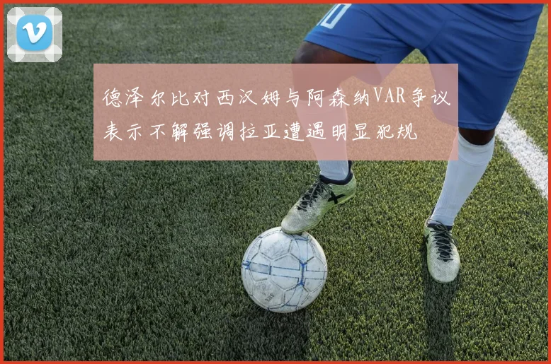 德泽尔比对西汉姆与阿森纳VAR争议表示不解强调拉亚遭遇明显犯规