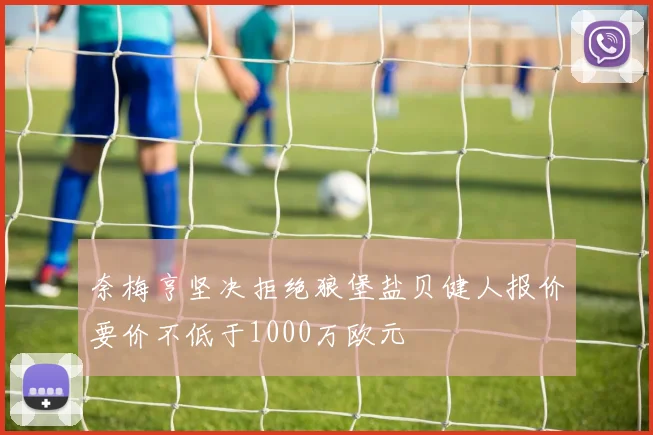 奈梅亨坚决拒绝狼堡盐贝健人报价要价不低于1000万欧元
