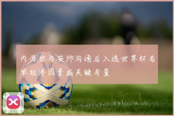 内马尔与安帅沟通后入选世界杯名单经济因素成关键考量