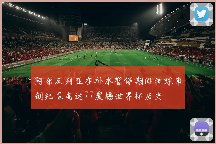 阿尔及利亚在补水暂停期间控球率创纪录高达77震撼世界杯历史