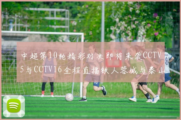 中超第10轮精彩对决即将来袭CCTV5与CCTV16全程直播铁人蓉城与泰山申花之战