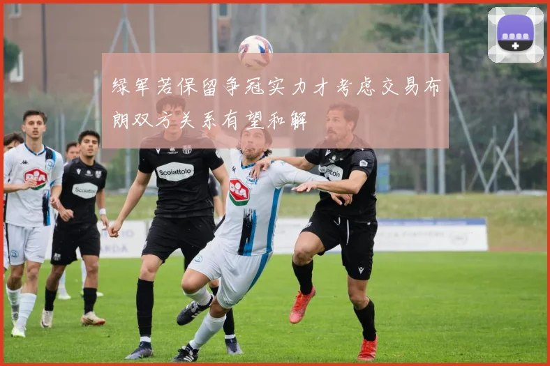 绿军若保留争冠实力才考虑交易布朗双方关系有望和解