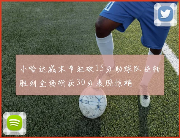 小哈达威末节狂砍15分助球队逆转胜利全场斩获30分表现惊艳