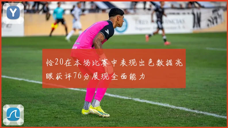 恰20在本场比赛中表现出色数据亮眼获评76分展现全面能力