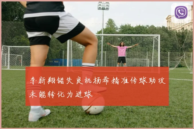 李新翔错失良机杨希精准传球助攻未能转化为进球