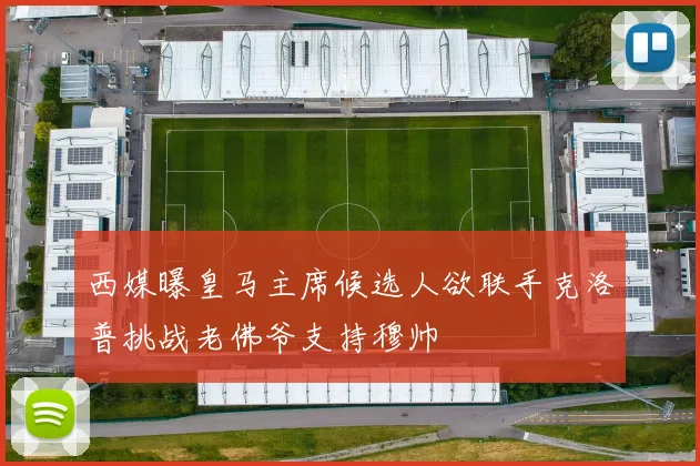 西媒曝皇马主席候选人欲联手克洛普挑战老佛爷支持穆帅