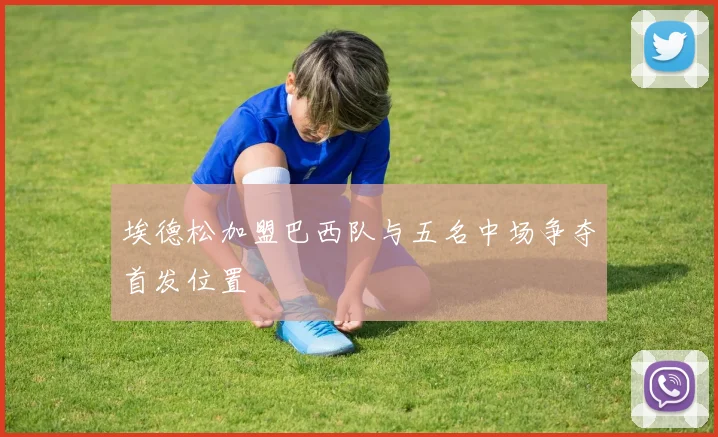 埃德松加盟巴西队与五名中场争夺首发位置