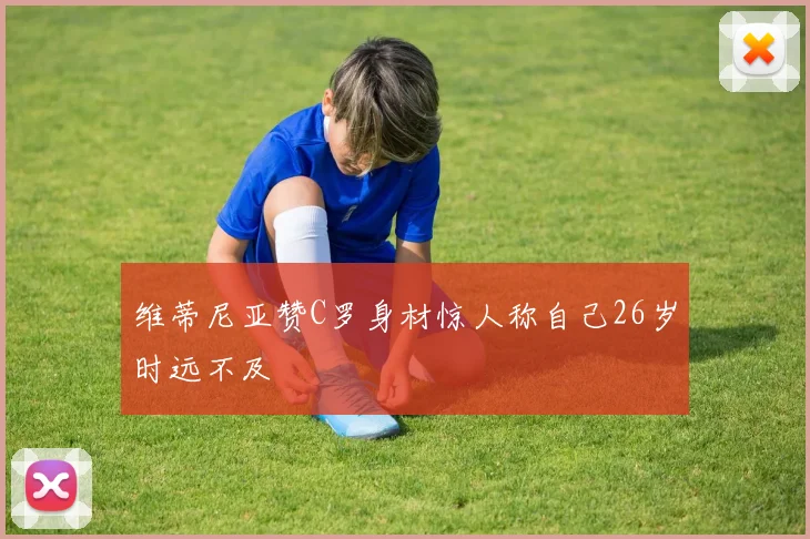 维蒂尼亚赞C罗身材惊人称自己26岁时远不及