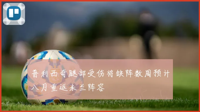 普利西奇腿部受伤将缺阵数周预计八月重返米兰阵容