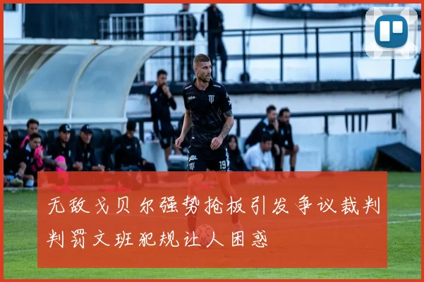 无敌戈贝尔强势抢板引发争议裁判判罚文班犯规让人困惑