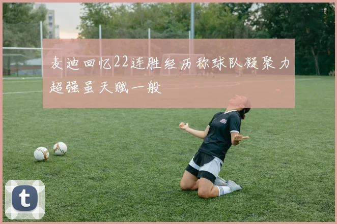 麦迪回忆22连胜经历称球队凝聚力超强虽天赋一般