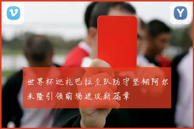 世界杯巡礼巴拉圭队防守坚韧阿尔米隆引领前场进攻新篇章