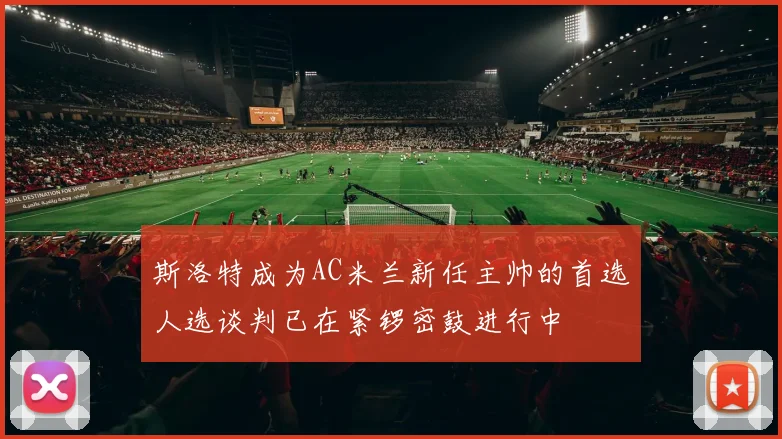 斯洛特成为AC米兰新任主帅的首选人选谈判已在紧锣密鼓进行中