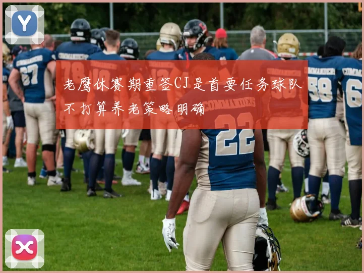 老鹰休赛期重签CJ是首要任务球队不打算养老策略明确