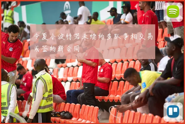 今夏小波特若未续约多队争相交易或签约新合同