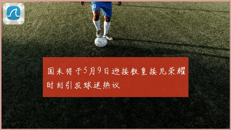 国米将于5月9日迎接教皇接见荣耀时刻引发球迷热议