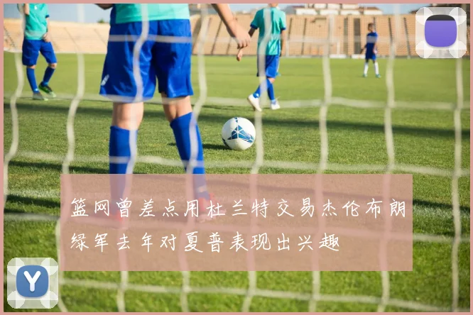 篮网曾差点用杜兰特交易杰伦布朗绿军去年对夏普表现出兴趣