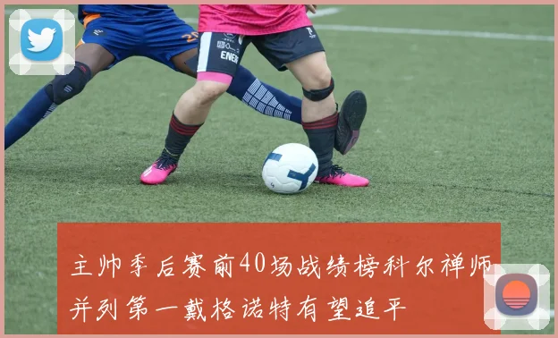 主帅季后赛前40场战绩榜科尔禅师并列第一戴格诺特有望追平